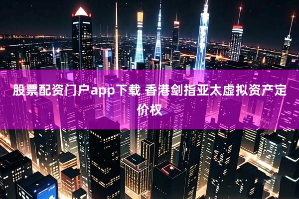 股票配资门户app下载 香港剑指亚太虚拟资产定价权