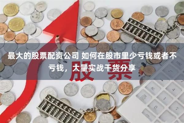 最大的股票配资公司 如何在股市里少亏钱或者不亏钱，大量实战干货分享