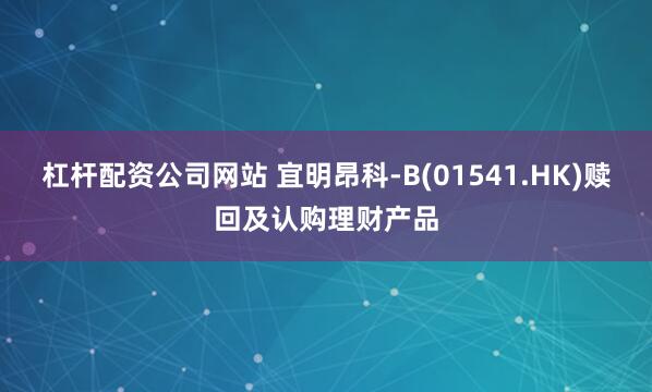 杠杆配资公司网站 宜明昂科-B(01541.HK)赎回及认购理财产品