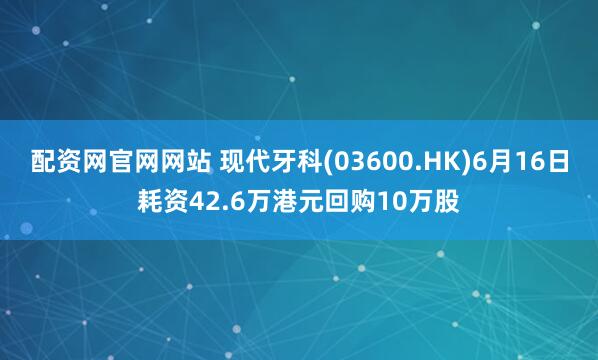 配资网官网网站 现代牙科(03600.HK)6月16日耗资42.6万港元回购10万股