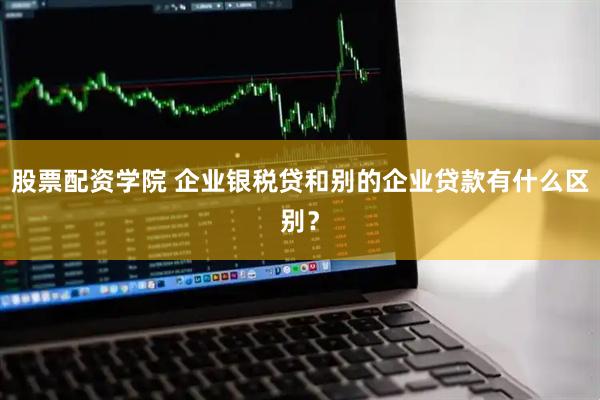 股票配资学院 企业银税贷和别的企业贷款有什么区别？