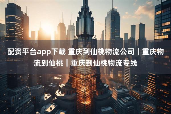 配资平台app下载 重庆到仙桃物流公司｜重庆物流到仙桃｜重庆到仙桃物流专线