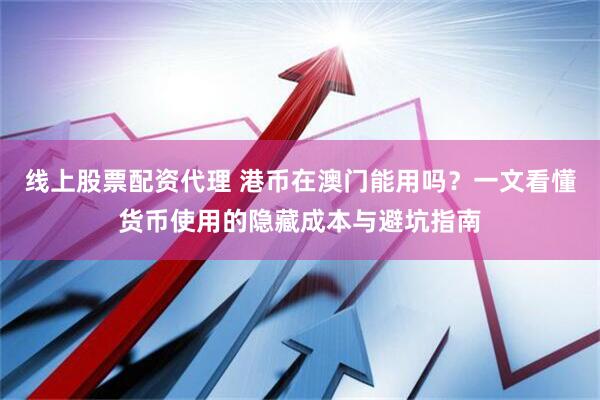 线上股票配资代理 港币在澳门能用吗？一文看懂货币使用的隐藏成本与避坑指南