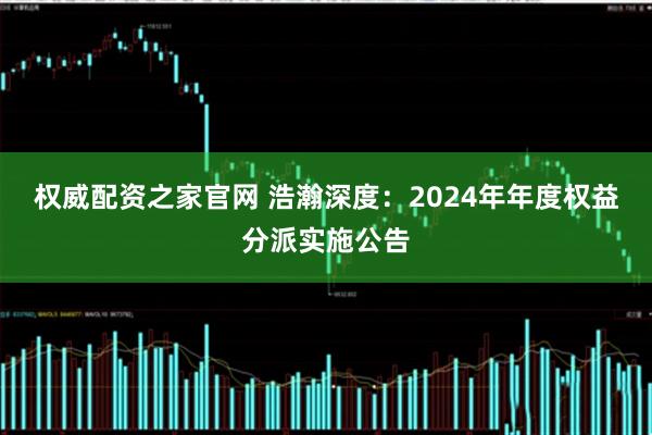 权威配资之家官网 浩瀚深度：2024年年度权益分派实施公告
