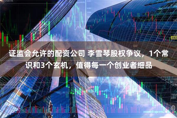 证监会允许的配资公司 李雪琴股权争议，1个常识和3个玄机，值得每一个创业者细品