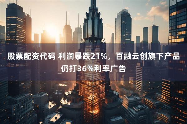 股票配资代码 利润暴跌21%，百融云创旗下产品仍打36%利率广告