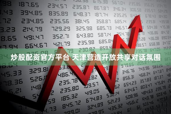 炒股配资官方平台 天津营造开放共享对话氛围