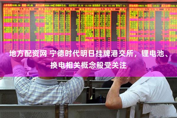 地方配资网 宁德时代明日挂牌港交所，锂电池、换电相关概念股受关注