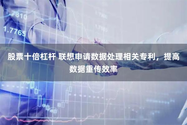 股票十倍杠杆 联想申请数据处理相关专利，提高数据重传效率