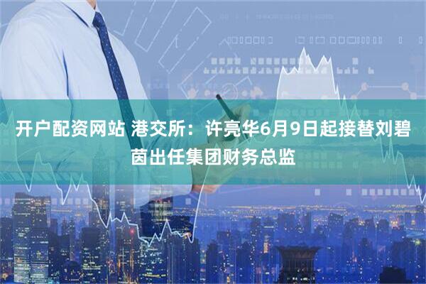 开户配资网站 港交所：许亮华6月9日起接替刘碧茵出任集团财务总监