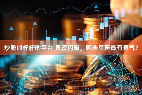 炒股加杆杆的平台 灵魂闪耀，哪些星座最有灵气？