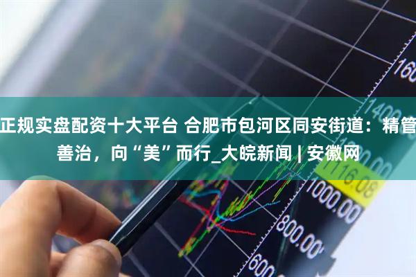 正规实盘配资十大平台 合肥市包河区同安街道：精管善治，向“美”而行_大皖新闻 | 安徽网
