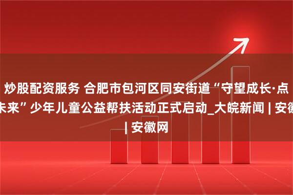 炒股配资服务 合肥市包河区同安街道“守望成长·点亮未来”少年儿童公益帮扶活动正式启动_大皖新闻 | 安徽网