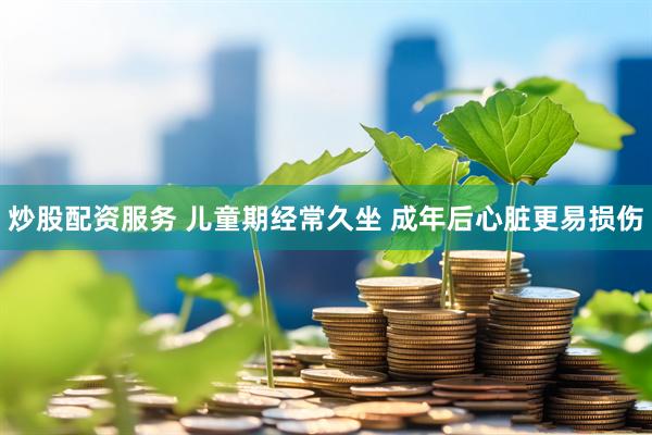 炒股配资服务 儿童期经常久坐 成年后心脏更易损伤