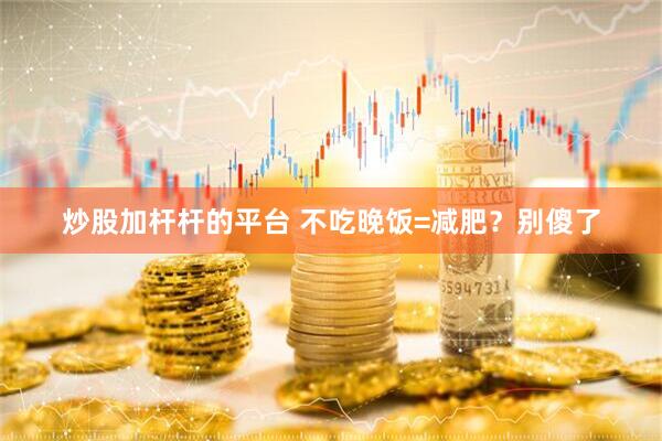炒股加杆杆的平台 不吃晚饭=减肥？别傻了