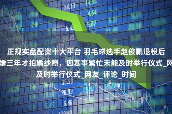 正规实盘配资十大平台 羽毛球选手赵俊鹏退役后补办婚礼，结婚三年才拍婚纱照，因赛事繁忙未能及时举行仪式_网友_评论_时间