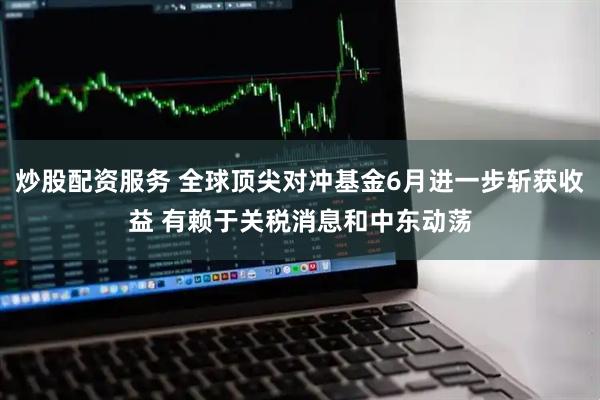 炒股配资服务 全球顶尖对冲基金6月进一步斩获收益 有赖于关税消息和中东动荡
