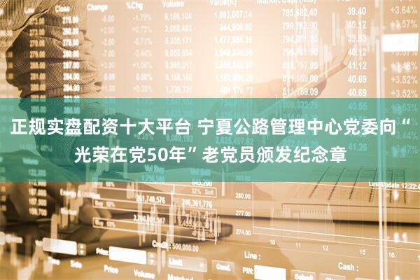 正规实盘配资十大平台 宁夏公路管理中心党委向“光荣在党50年”老党员颁发纪念章