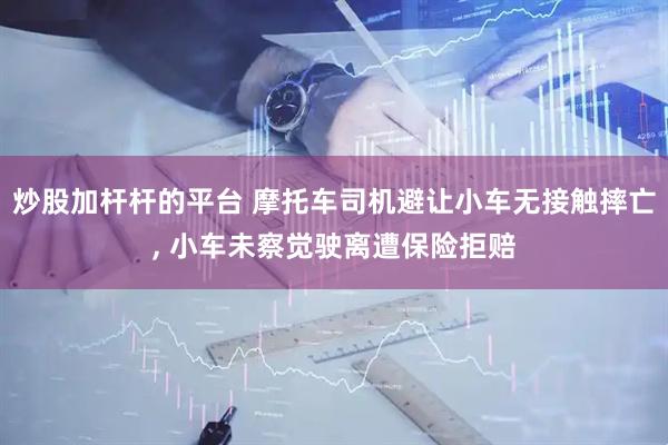 炒股加杆杆的平台 摩托车司机避让小车无接触摔亡, 小车未察觉驶离遭保险拒赔