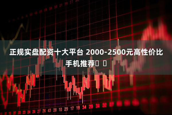 正规实盘配资十大平台 2000-2500元高性价比手机推荐❗️
