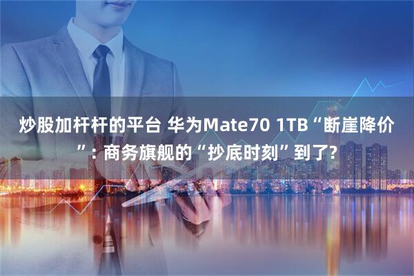 炒股加杆杆的平台 华为Mate70 1TB“断崖降价”: 商务旗舰的“抄底时刻”到了?