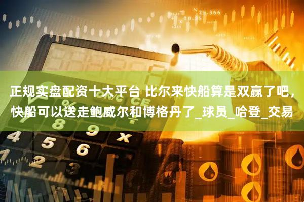 正规实盘配资十大平台 比尔来快船算是双赢了吧，快船可以送走鲍威尔和博格丹了_球员_哈登_交易
