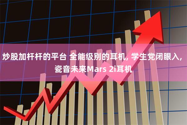 炒股加杆杆的平台 全能级别的耳机, 学生党闭眼入, 瓷音未来Mars 2i耳机