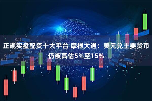 正规实盘配资十大平台 摩根大通：美元兑主要货币仍被高估5%至15%