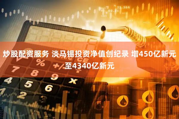 炒股配资服务 淡马锡投资净值创纪录 增450亿新元至4340亿新元
