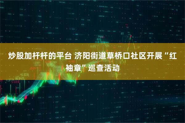 炒股加杆杆的平台 济阳街道草桥口社区开展“红袖章”巡查活动