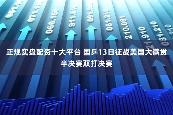 正规实盘配资十大平台 国乒13日征战美国大满贯半决赛双打决赛