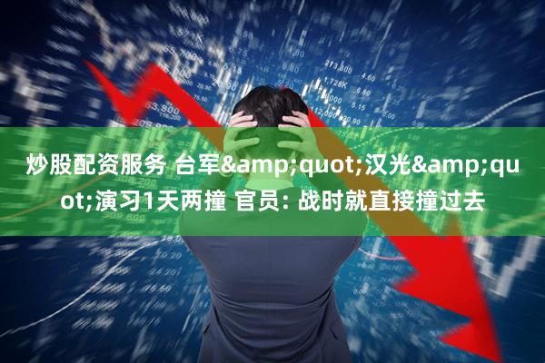 炒股配资服务 台军&quot;汉光&quot;演习1天两撞 官员: 战时就直接撞过去