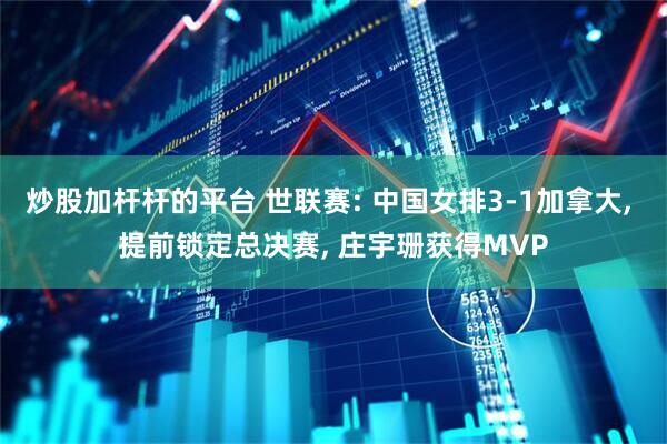 炒股加杆杆的平台 世联赛: 中国女排3-1加拿大, 提前锁定总决赛, 庄宇珊获得MVP