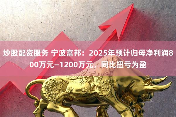 炒股配资服务 宁波富邦：2025年预计归母净利润800万元—1200万元，同比扭亏为盈