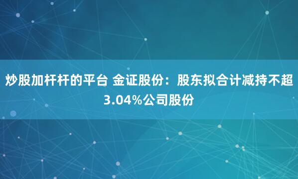 炒股加杆杆的平台 金证股份：股东拟合计减持不超3.04%公司股份