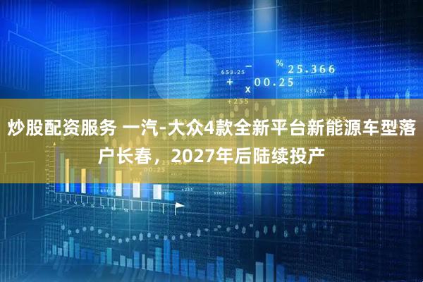 炒股配资服务 一汽-大众4款全新平台新能源车型落户长春，2027年后陆续投产