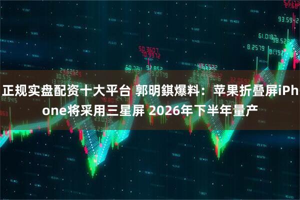 正规实盘配资十大平台 郭明錤爆料：苹果折叠屏iPhone将采用三星屏 2026年下半年量产