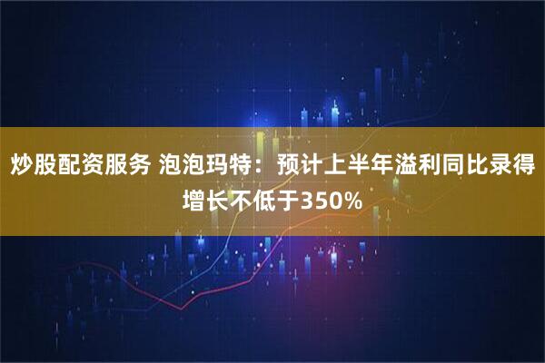炒股配资服务 泡泡玛特：预计上半年溢利同比录得增长不低于350%