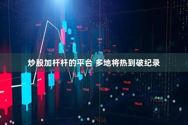 炒股加杆杆的平台 多地将热到破纪录