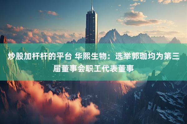 炒股加杆杆的平台 华熙生物：选举郭珈均为第三届董事会职工代表董事