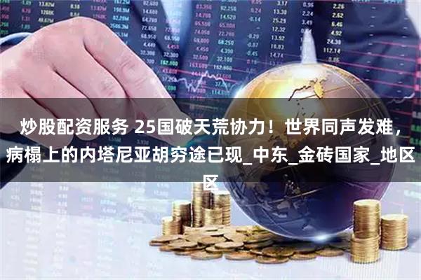 炒股配资服务 25国破天荒协力！世界同声发难，病榻上的内塔尼亚胡穷途已现_中东_金砖国家_地区