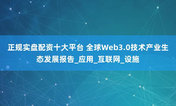 正规实盘配资十大平台 全球Web3.0技术产业生态发展报告_应用_互联网_设施