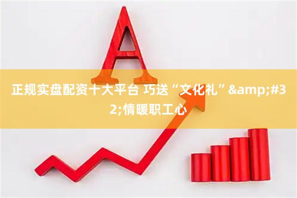 正规实盘配资十大平台 巧送“文化礼”&#32;情暖职工心
