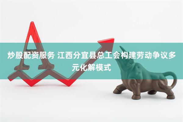 炒股配资服务 江西分宜县总工会构建劳动争议多元化解模式