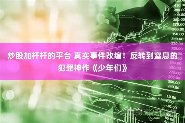 炒股加杆杆的平台 真实事件改编！反转到窒息的犯罪神作《少年们》