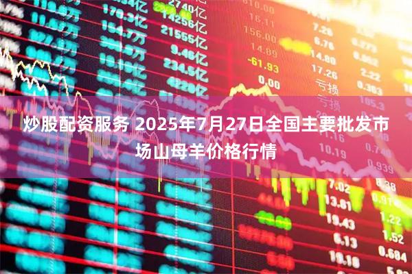 炒股配资服务 2025年7月27日全国主要批发市场山母羊价格行情