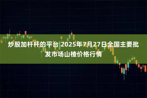 炒股加杆杆的平台 2025年7月27日全国主要批发市场山楂价格行情