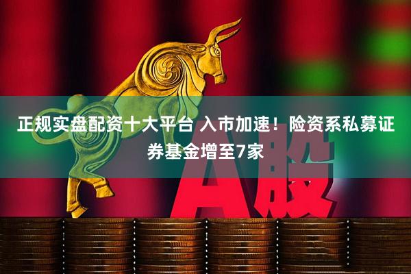 正规实盘配资十大平台 入市加速！险资系私募证券基金增至7家