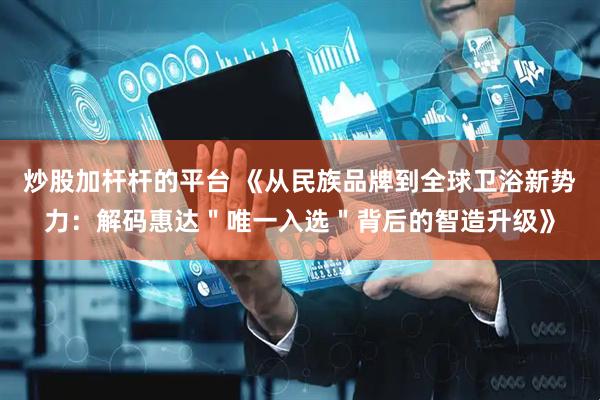 炒股加杆杆的平台 《从民族品牌到全球卫浴新势力：解码惠达＂唯一入选＂背后的智造升级》