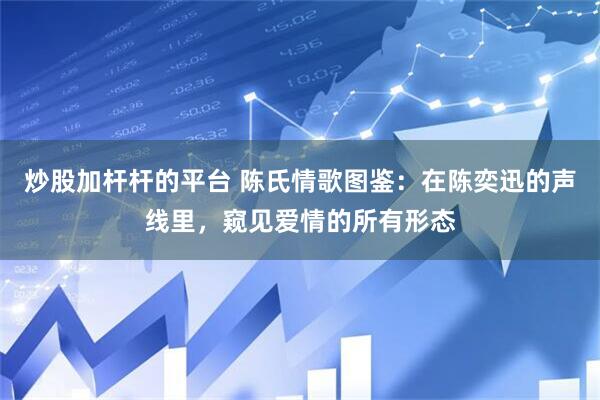 炒股加杆杆的平台 陈氏情歌图鉴：在陈奕迅的声线里，窥见爱情的所有形态